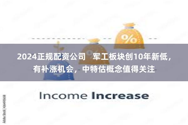 2024正规配资公司   军工板块创10年新低，有补涨机会，中特估概念值得关注