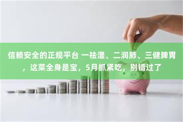 信赖安全的正规平台 一祛湿、二润肺、三健脾胃，这菜全身是宝，5月抓紧吃，别错过了