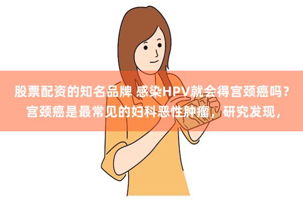 股票配资的知名品牌 感染HPV就会得宫颈癌吗？ 宫颈癌是最常见的妇科恶性肿瘤，研究发现，