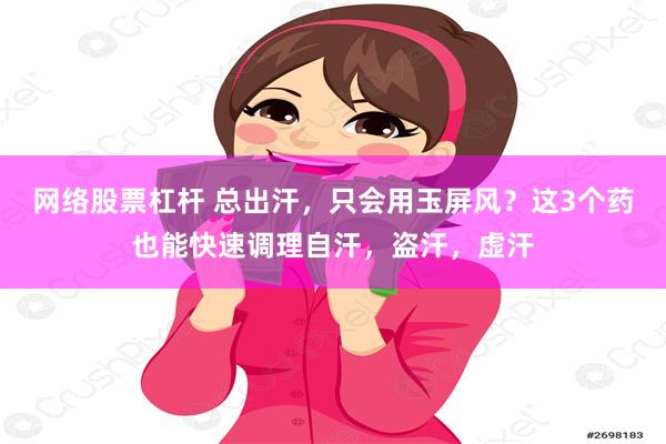 网络股票杠杆 总出汗，只会用玉屏风？这3个药也能快速调理自汗，盗汗，虚汗