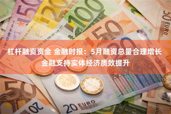 杠杆融资资金 金融时报：5月融资总量合理增长 金融支持实体经济质效提升