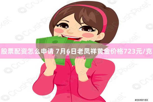 股票配资怎么申请 7月6日老凤祥黄金价格723元/克