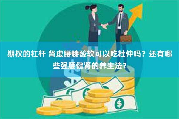期权的杠杆 肾虚腰膝酸软可以吃杜仲吗？还有哪些强腰健肾的养生法？