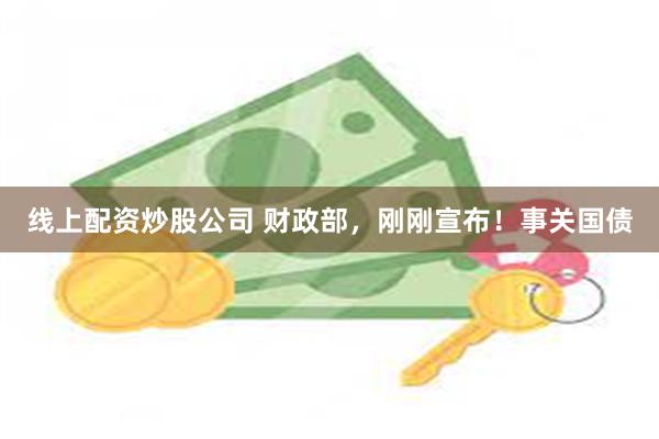 线上配资炒股公司 财政部，刚刚宣布！事关国债
