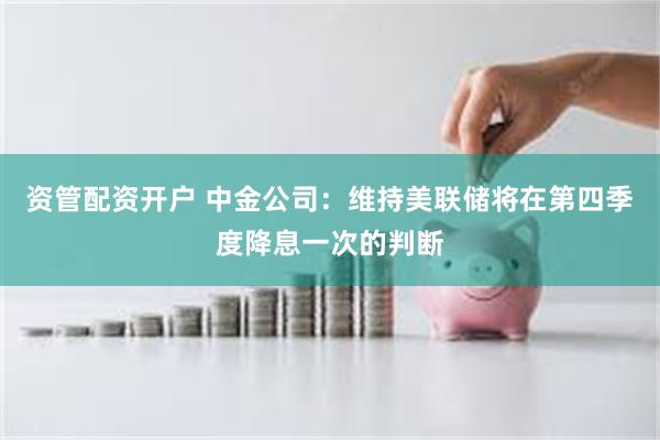 资管配资开户 中金公司：维持美联储将在第四季度降息一次的判断