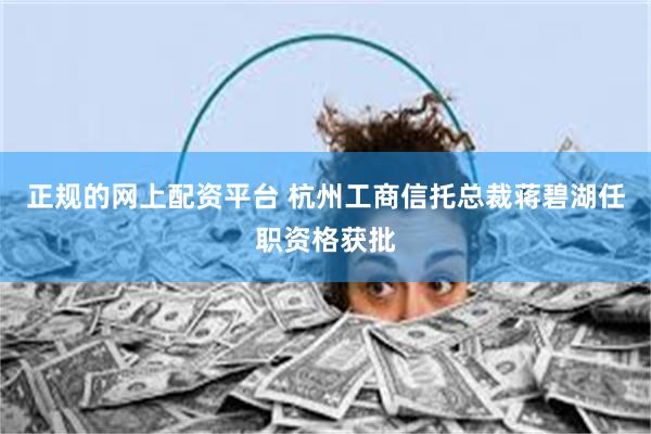 正规的网上配资平台 杭州工商信托总裁蒋碧湖任职资格获批