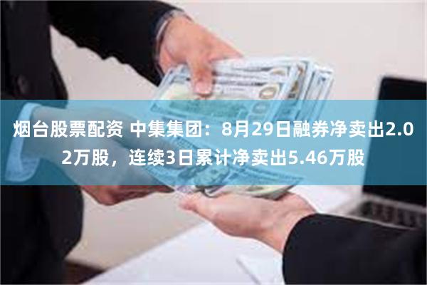 烟台股票配资 中集集团：8月29日融券净卖出2.02万股，连续3日累计净卖出5.46万股
