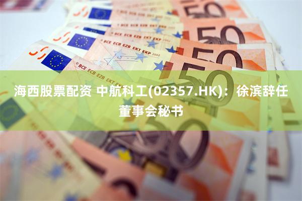 海西股票配资 中航科工(02357.HK)：徐滨辞任董事会秘书