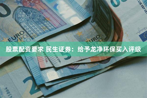 股票配资要求 民生证券：给予龙净环保买入评级