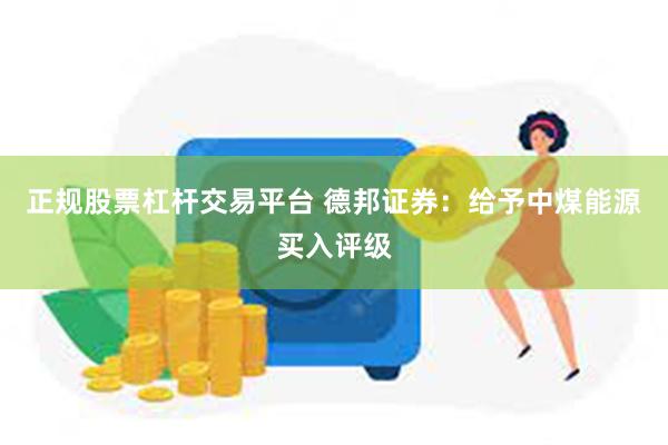 正规股票杠杆交易平台 德邦证券：给予中煤能源买入评级