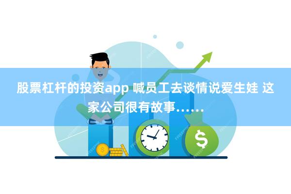 股票杠杆的投资app 喊员工去谈情说爱生娃 这家公司很有故事……