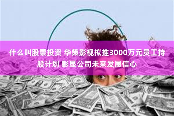 什么叫股票投资 华策影视拟推3000万元员工持股计划 彰显公司未来发展信心