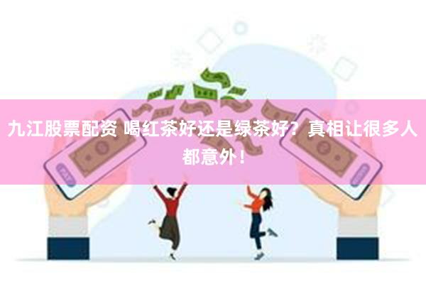 九江股票配资 喝红茶好还是绿茶好？真相让很多人都意外！