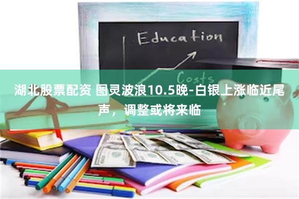 湖北股票配资 图灵波浪10.5晚-白银上涨临近尾声，调整或将来临