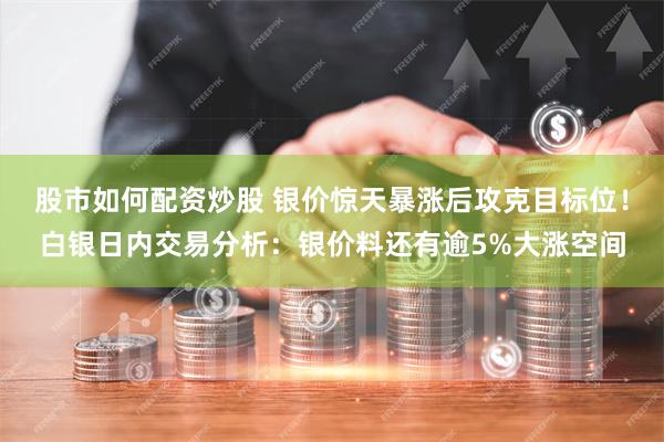 股市如何配资炒股 银价惊天暴涨后攻克目标位！白银日内交易分析：银价料还有逾5%大涨空间