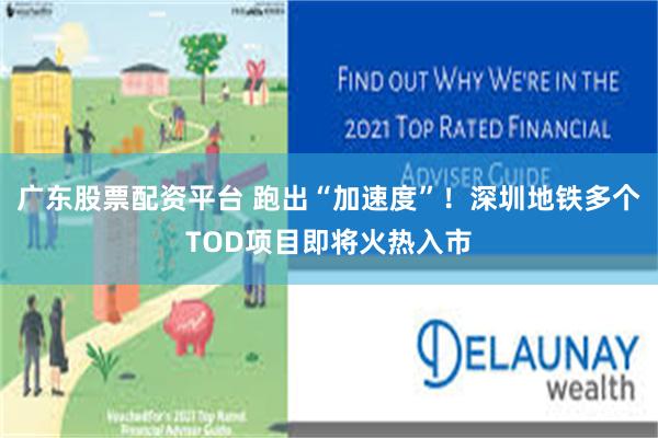 广东股票配资平台 跑出“加速度”！深圳地铁多个TOD项目即将火热入市
