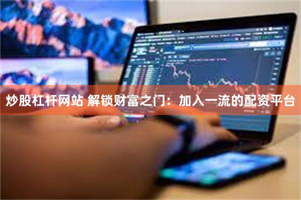 炒股杠杆网站 解锁财富之门：加入一流的配资平台