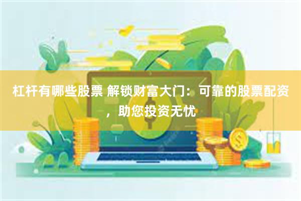 杠杆有哪些股票 解锁财富大门：可靠的股票配资，助您投资无忧