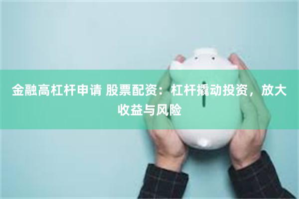 金融高杠杆申请 股票配资：杠杆撬动投资，放大收益与风险