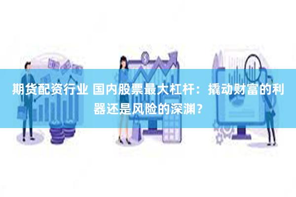 期货配资行业 国内股票最大杠杆：撬动财富的利器还是风险的深渊？