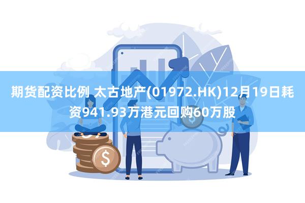期货配资比例 太古地产(01972.HK)12月19日耗资941.93万港元回购60万股