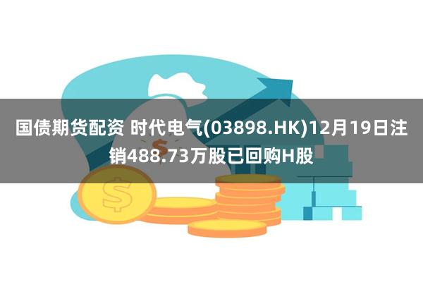 国债期货配资 时代电气(03898.HK)12月19日注销488.73万股已回购H股
