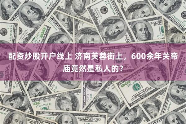 配资炒股开户线上 济南芙蓉街上，600余年关帝庙竟然是私人的？