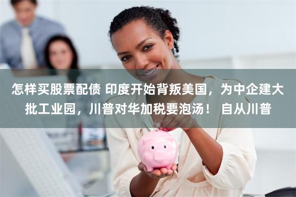 怎样买股票配债 印度开始背叛美国，为中企建大批工业园，川普对华加税要泡汤！ 自从川普