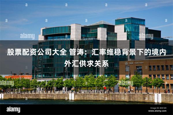 股票配资公司大全 管涛：汇率维稳背景下的境内外汇供求关系