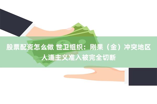 股票配资怎么做 世卫组织：刚果（金）冲突地区人道主义准入被完全切断