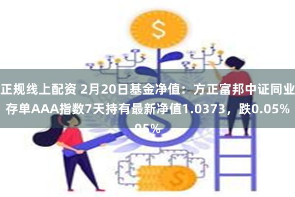 正规线上配资 2月20日基金净值：方正富邦中证同业存单AAA指数7天持有最新净值1.0373，跌0.05%