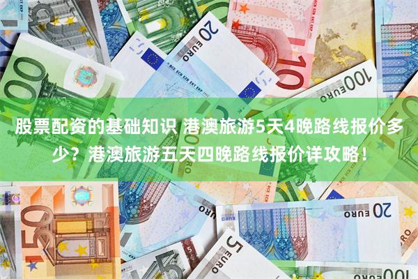 股票配资的基础知识 港澳旅游5天4晚路线报价多少？港澳旅游五天四晚路线报价详攻略！