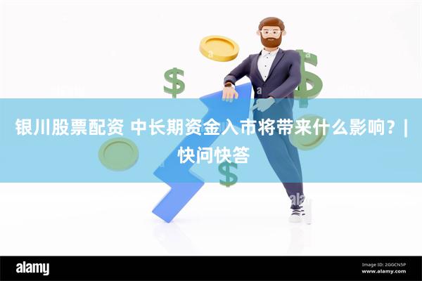 银川股票配资 中长期资金入市将带来什么影响？| 快问快答