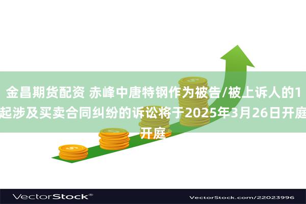 金昌期货配资 赤峰中唐特钢作为被告/被上诉人的1起涉及买卖合同纠纷的诉讼将于2025年3月26日开庭