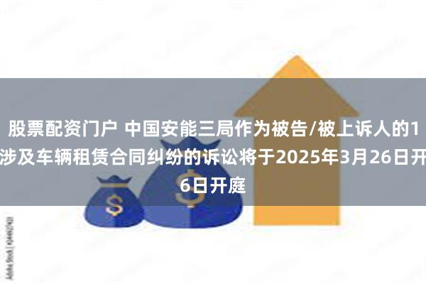 股票配资门户 中国安能三局作为被告/被上诉人的1起涉及车辆租赁合同纠纷的诉讼将于2025年3月26日开庭