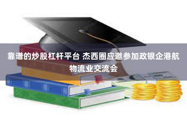 靠谱的炒股杠杆平台 杰西圈应邀参加政银企港航物流业交流会