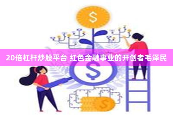 20倍杠杆炒股平台 红色金融事业的开创者毛泽民