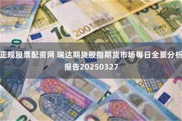 正规股票配资网 瑞达期货股指期货市场每日全景分析报告20250327