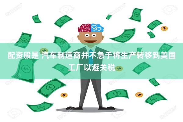 配资股是 汽车制造商并不急于将生产转移到美国工厂以避关税