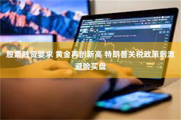 股票融资要求 黄金再创新高 特朗普关税政策刺激避险买盘