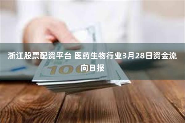 浙江股票配资平台 医药生物行业3月28日资金流向日报