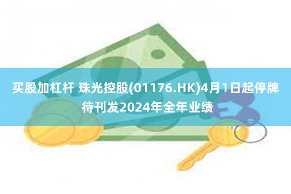 买股加杠杆 珠光控股(01176.HK)4月1日起停牌 待刊发2024年全年业绩