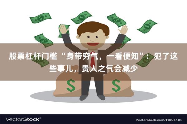 股票杠杆门槛 “身带穷气，一看便知”：犯了这些事儿，贵人之气会减少