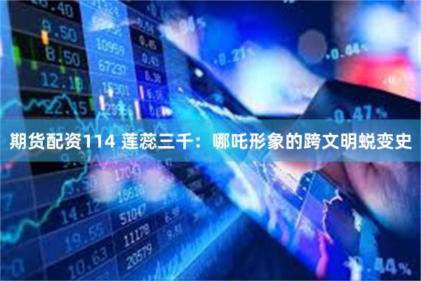 期货配资114 莲蕊三千：哪吒形象的跨文明蜕变史