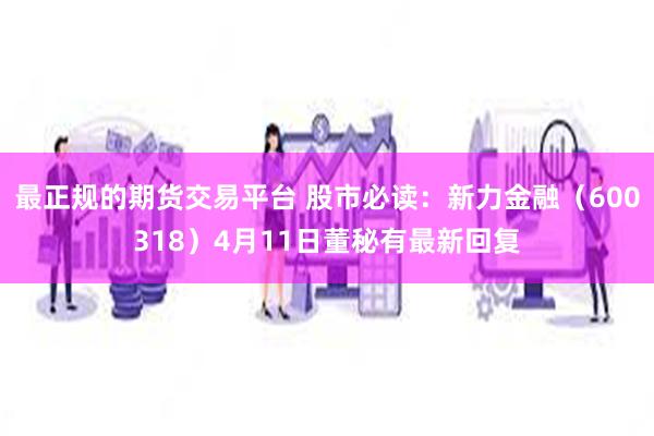 最正规的期货交易平台 股市必读：新力金融（600318）4月11日董秘有最新回复