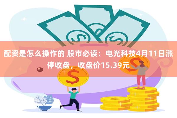 配资是怎么操作的 股市必读：电光科技4月11日涨停收盘，收盘价15.39元