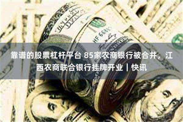 靠谱的股票杠杆平台 85家农商银行被合并，江西农商联合银行挂牌开业｜快讯