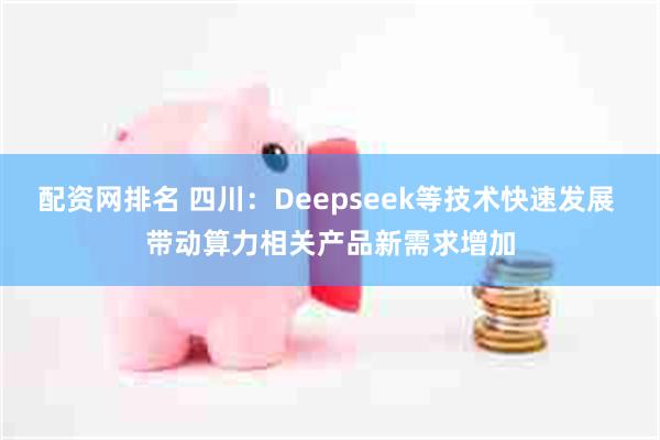 配资网排名 四川：Deepseek等技术快速发展 带动算力相关产品新需求增加