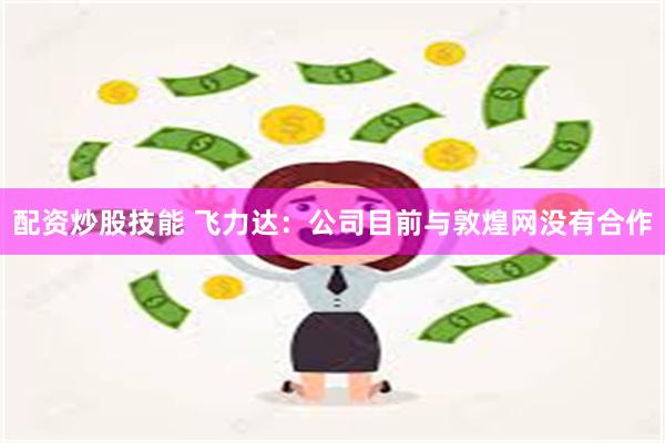 配资炒股技能 飞力达：公司目前与敦煌网没有合作
