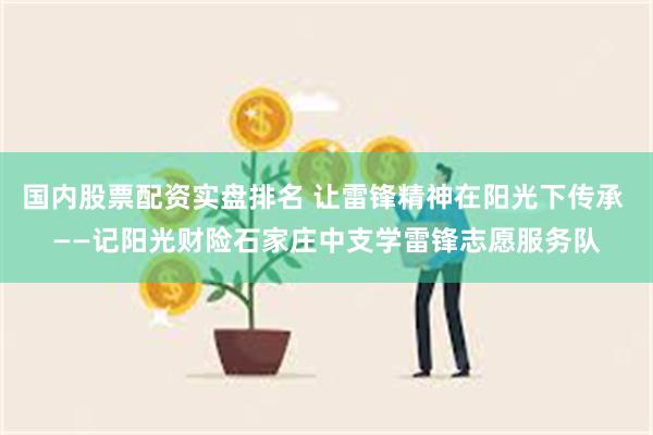 国内股票配资实盘排名 让雷锋精神在阳光下传承 ——记阳光财险石家庄中支学雷锋志愿服务队